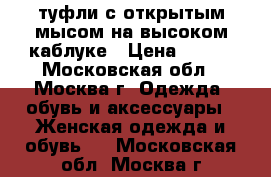 туфли с открытым мысом на высоком каблуке › Цена ­ 600 - Московская обл., Москва г. Одежда, обувь и аксессуары » Женская одежда и обувь   . Московская обл.,Москва г.